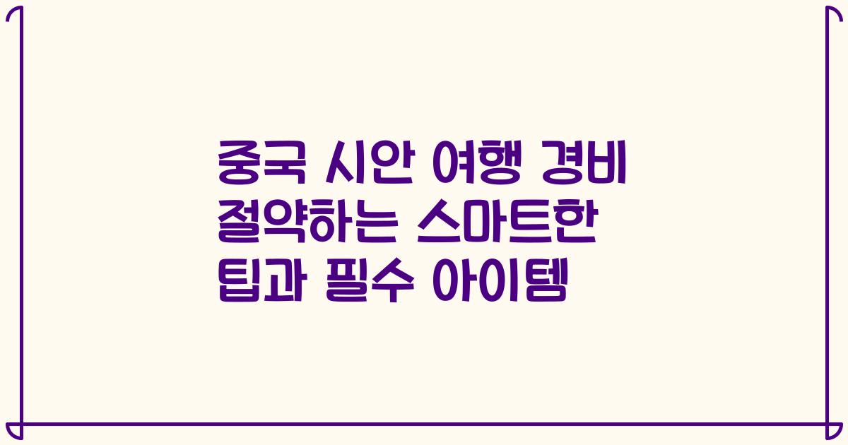 중국 시안 여행 경비 절약하는 스마트한 팁과 필수 아이템