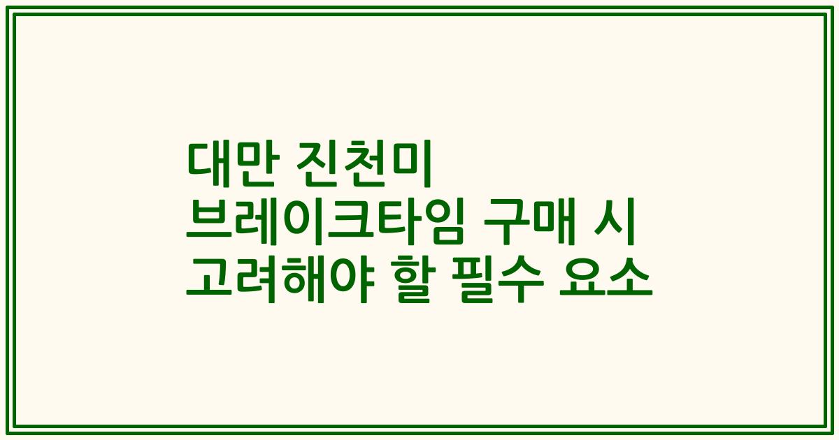 대만 진천미 브레이크타임 구매 시 고려해야 할 필수 요소