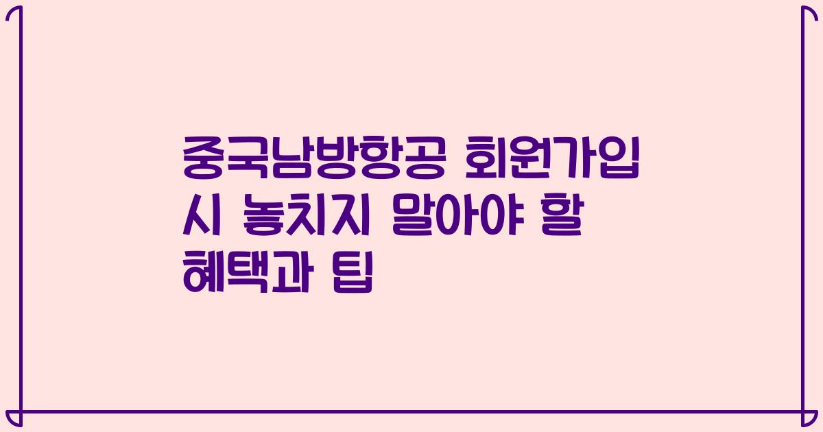 중국남방항공 회원가입 시 놓치지 말아야 할 혜택과 팁