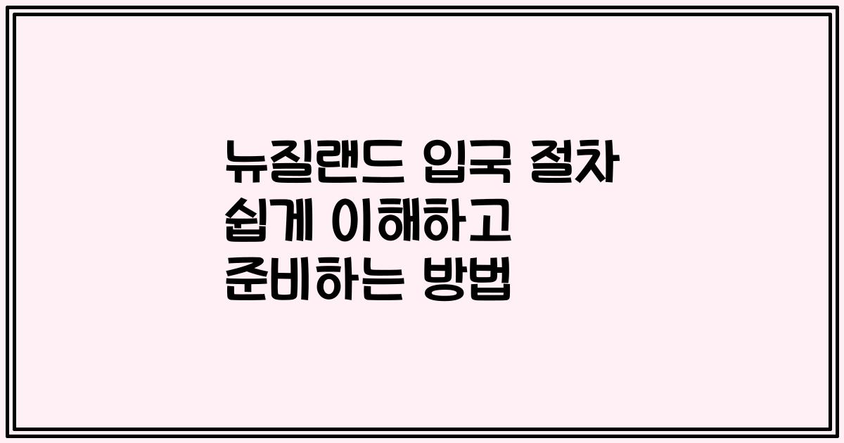 뉴질랜드 입국 절차 쉽게 이해하고 준비하는 방법