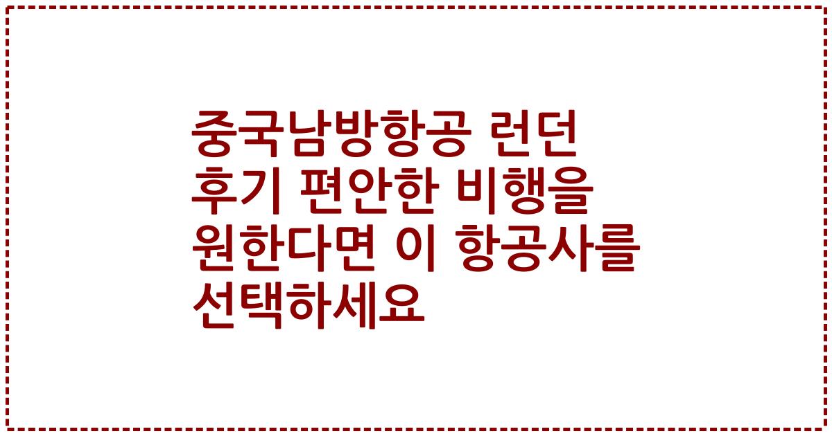 중국남방항공 런던 후기 편안한 비행을 원한다면 이 항공사를 선택하세요