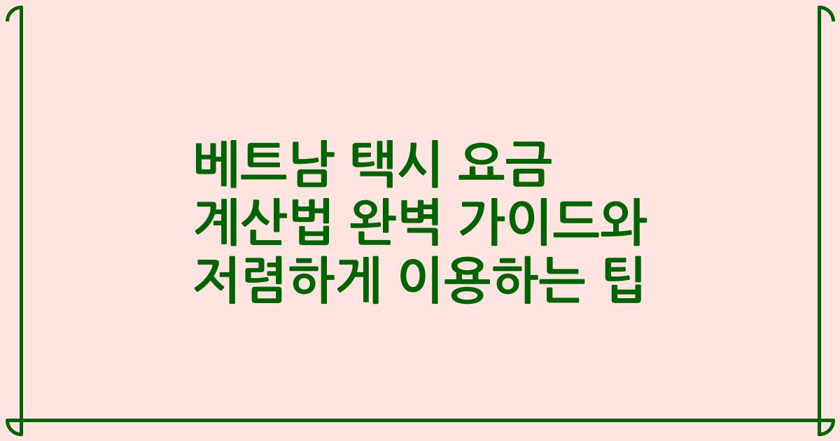 베트남 택시 요금 계산법 완벽 가이드와 저렴하게 이용하는 팁