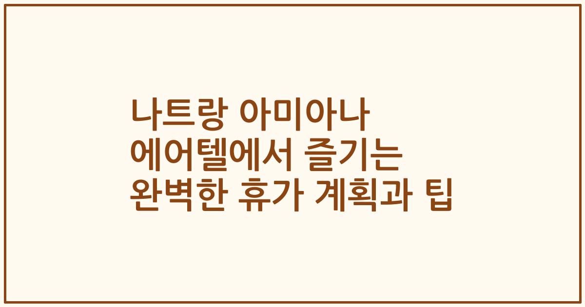 나트랑 아미아나 에어텔에서 즐기는 완벽한 휴가 계획과 팁