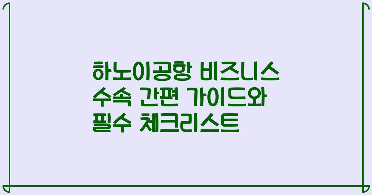 하노이공항 비즈니스 수속 간편 가이드와 필수 체크리스트