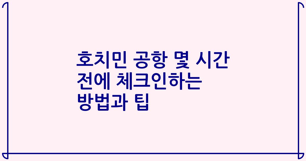 호치민 공항 몇 시간 전에 체크인하는 방법과 팁