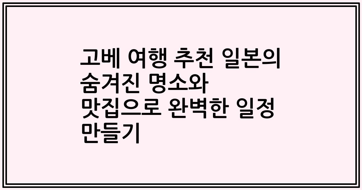 고베 여행 추천 일본의 숨겨진 명소와 맛집으로 완벽한 일정 만들기