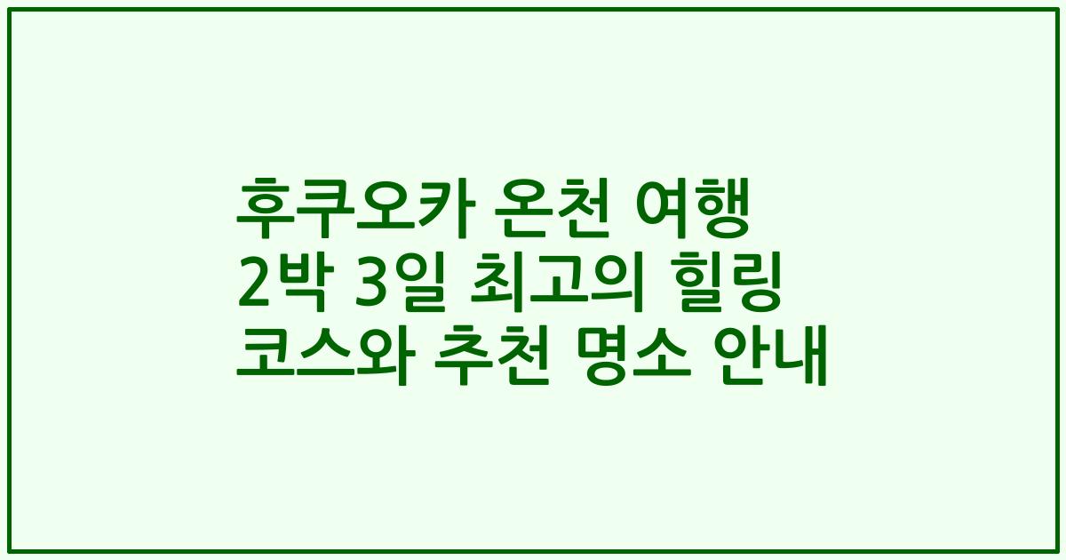 후쿠오카 온천 여행 2박 3일 최고의 힐링 코스와 추천 명소 안내