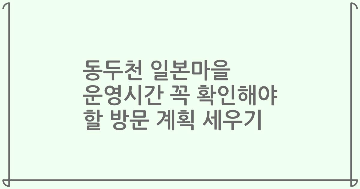 동두천 일본마을 운영시간 꼭 확인해야 할 방문 계획 세우기