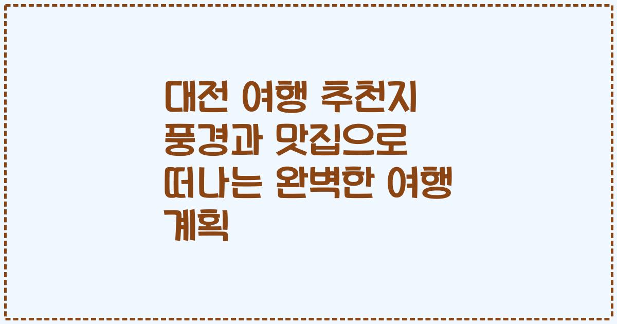 대전 여행 추천지 풍경과 맛집으로 떠나는 완벽한 여행 계획