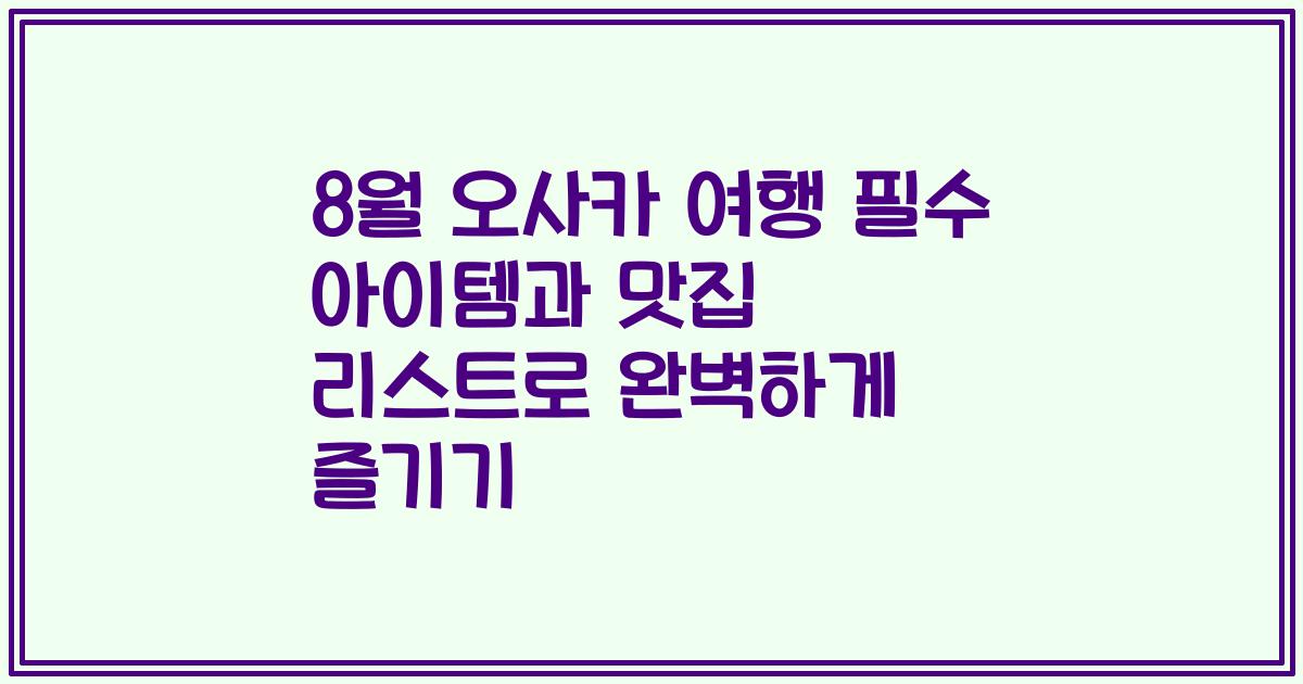 8월 오사카 여행 필수 아이템과 맛집 리스트로 완벽하게 즐기기
