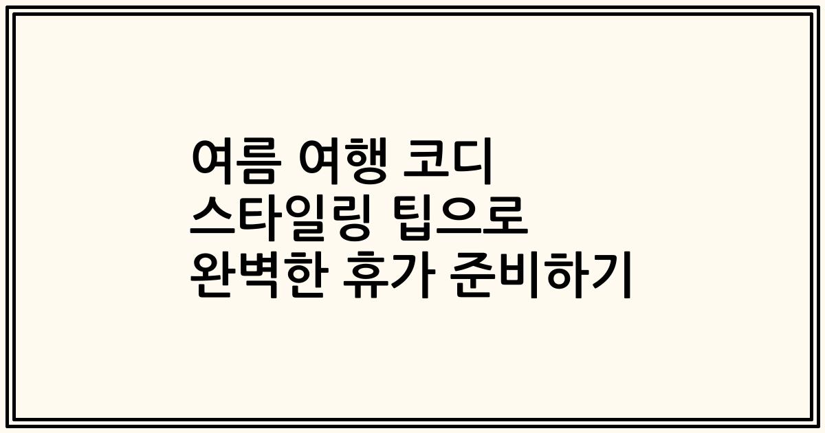여름 여행 코디 스타일링 팁으로 완벽한 휴가 준비하기