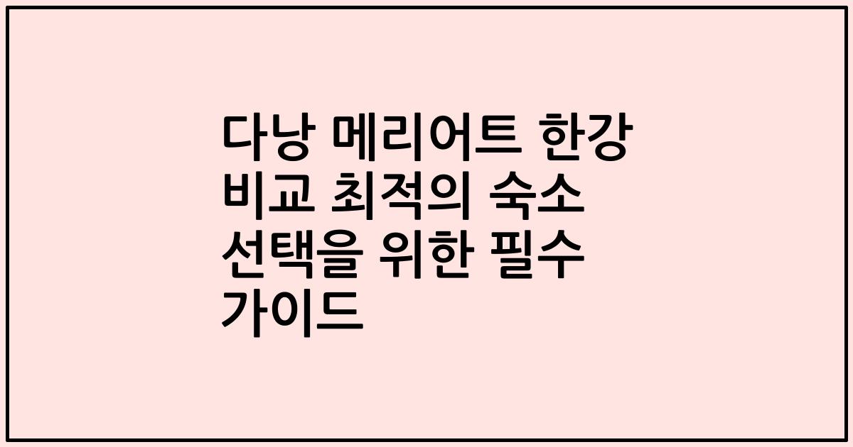 다낭 메리어트 한강 비교 최적의 숙소 선택을 위한 필수 가이드