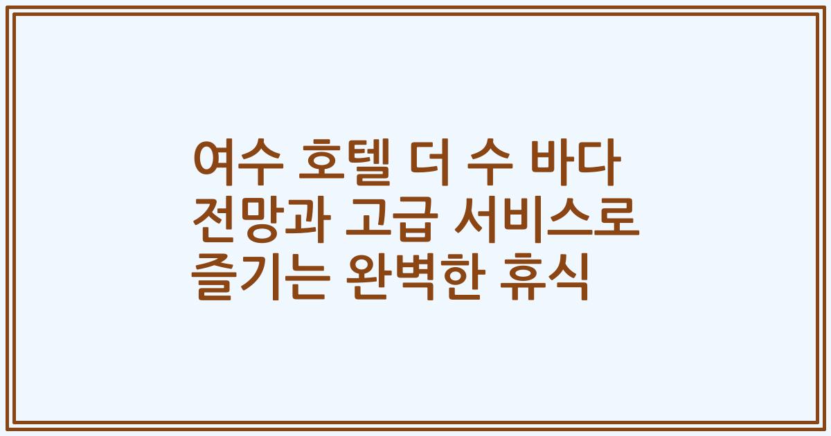 여수 호텔 더 수 바다 전망과 고급 서비스로 즐기는 완벽한 휴식