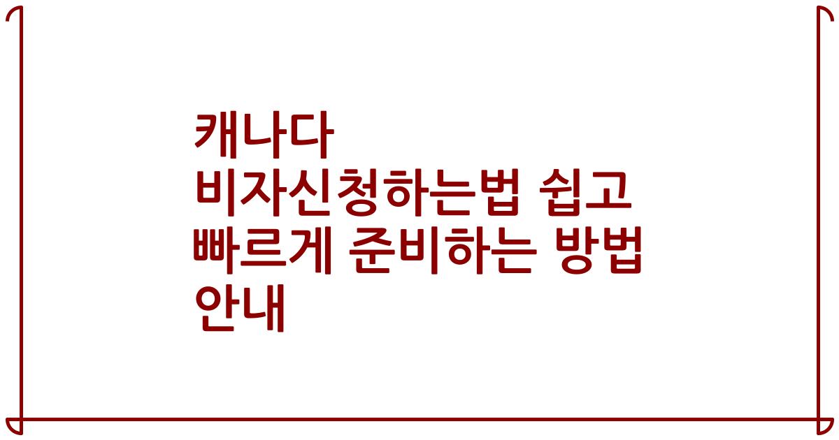 캐나다 비자신청하는법 쉽고 빠르게 준비하는 방법 안내