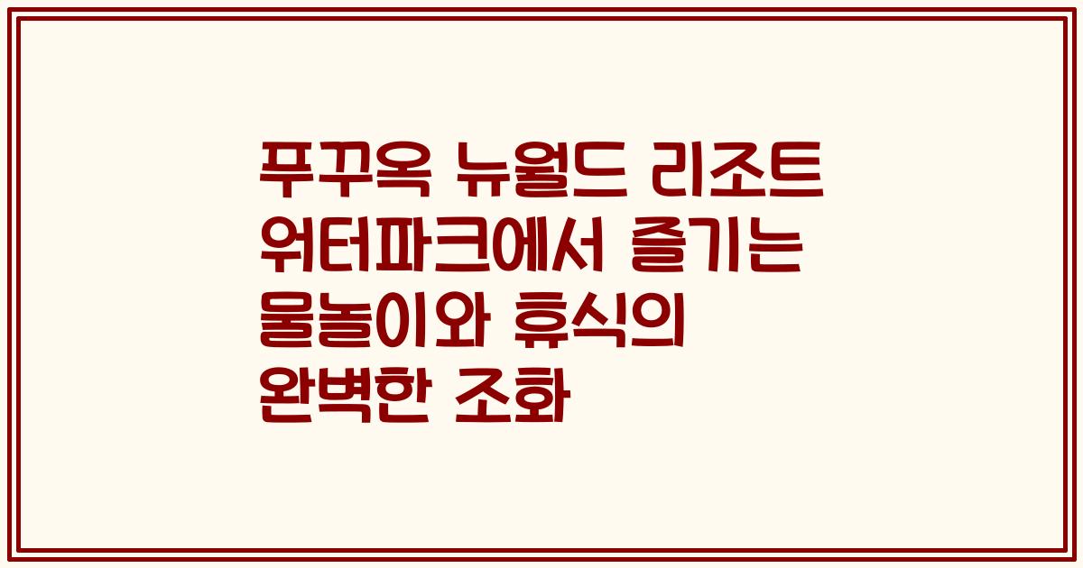 푸꾸옥 뉴월드 리조트 워터파크에서 즐기는 물놀이와 휴식의 완벽한 조화