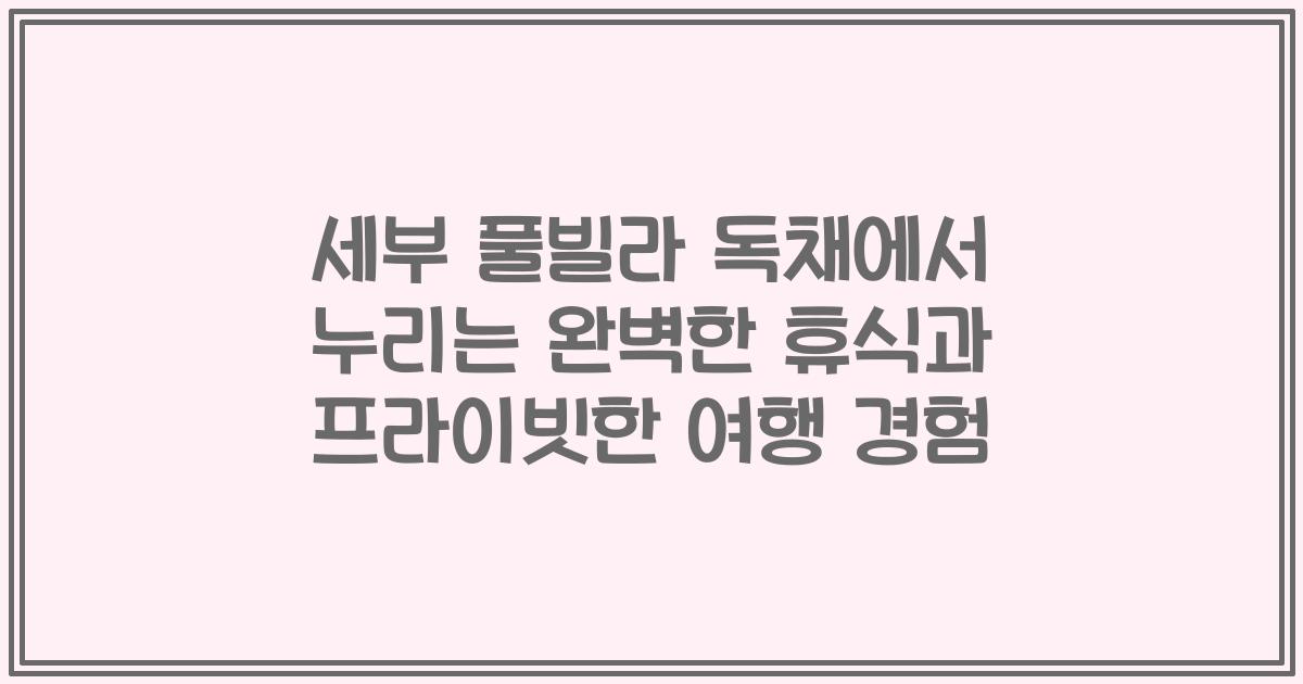 세부 풀빌라 독채에서 누리는 완벽한 휴식과 프라이빗한 여행 경험